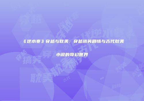 《逆水寒》穿越与耽美：穿越搞笑剧情与古代耽美小说的奇幻世界