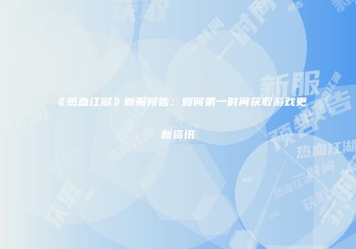 《热血江湖》新服预告：如何第一时间获取游戏更新资讯