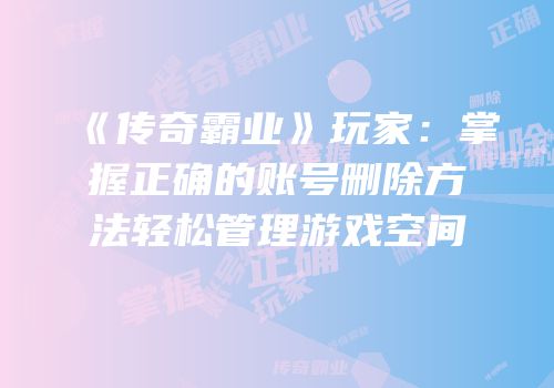 《传奇霸业》玩家：掌握正确的账号删除方法轻松管理游戏空间