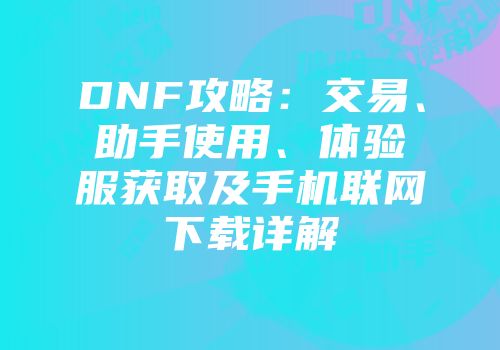DNF攻略：交易、助手使用、体验服获取及手机联网下载详解