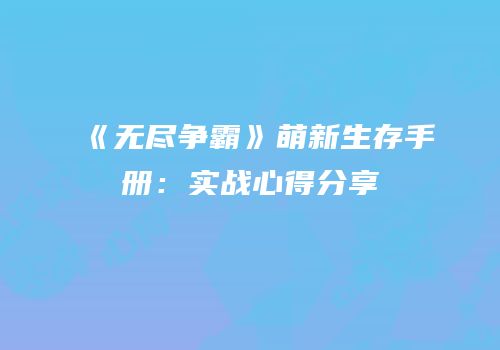 《无尽争霸》萌新生存手册：实战心得分享