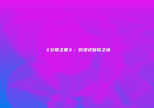 《夕阳之夏》：沉浸式冒险之旅