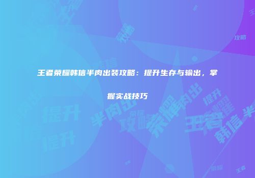 王者荣耀韩信半肉出装攻略：提升生存与输出，掌握实战技巧