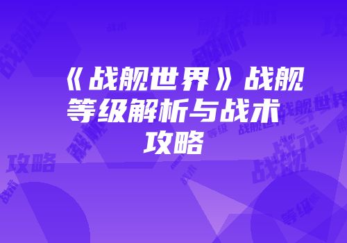 《战舰世界》战舰等级解析与战术攻略