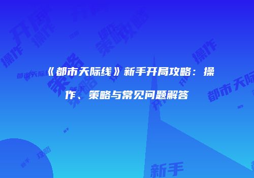 《都市天际线》新手开局攻略：操作、策略与常见问题解答