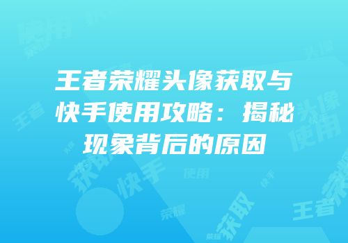 王者荣耀头像获取与快手使用攻略：揭秘现象背后的原因