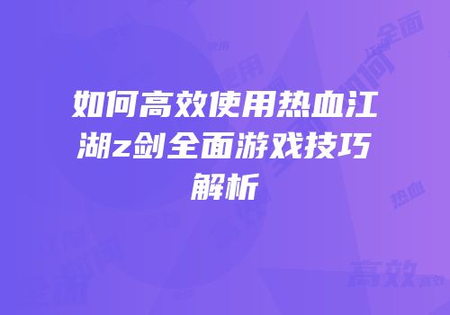 如何高效使用热血江湖z剑全面游戏技巧解析