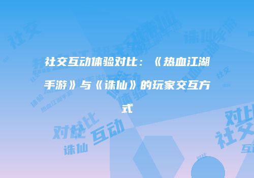 社交互动体验对比：《热血江湖手游》与《诛仙》的玩家交互方式