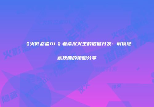 《火影忍者OL》老紫汉火主的潜能开发：解锁隐藏技能的策略分享