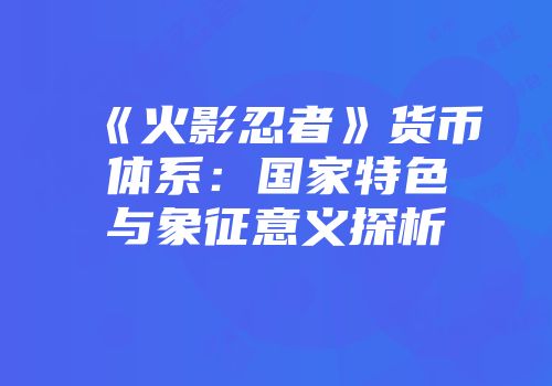 《火影忍者》货币体系：国家特色与象征意义探析