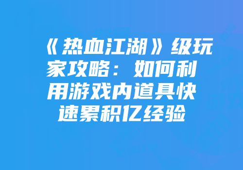 《热血江湖》级玩家攻略：如何利用游戏内道具快速累积亿经验