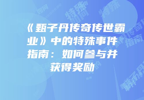 《甄子丹传奇传世霸业》中的特殊事件指南：如何参与并获得奖励