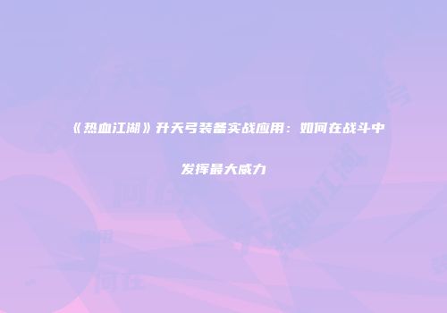 《热血江湖》升天弓装备实战应用:如何在战斗中发挥最大威力
