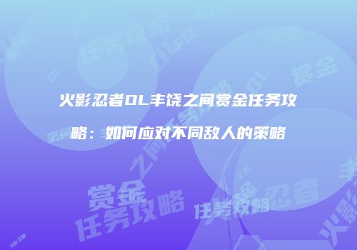 火影忍者OL丰饶之间赏金任务攻略：如何应对不同敌人的策略