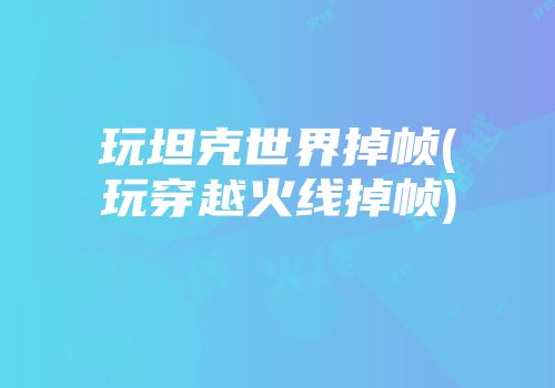 玩坦克世界掉帧(玩穿越火线掉帧)