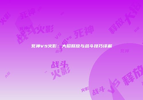 死神VS火影：大招释放与战斗技巧详解
