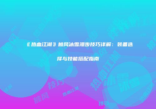 《热血江湖》披风冰雪漫步技巧详解：装备选择与技能搭配指南