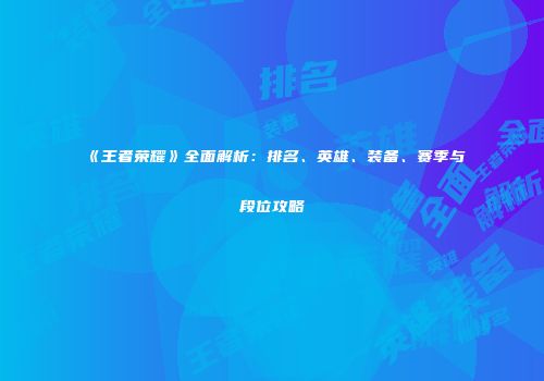 《王者荣耀》全面解析：排名、英雄、装备、赛季与段位攻略