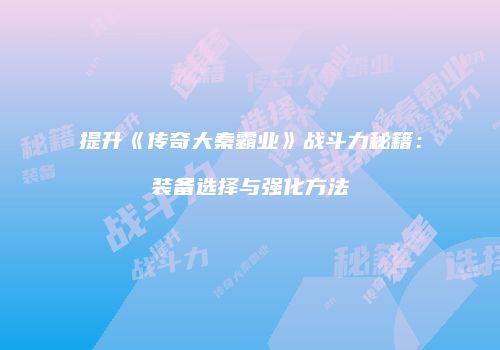 提升《传奇大秦霸业》战斗力秘籍：装备选择与强化方法