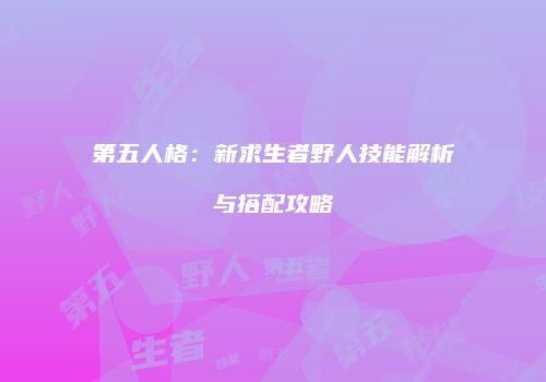 第五人格：新求生者野人技能解析与搭配攻略