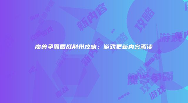 魔兽争霸鏖战荆州攻略：游戏更新内容解读