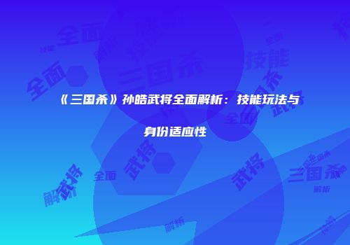 《三国杀》孙皓武将全面解析：技能玩法与身份适应性