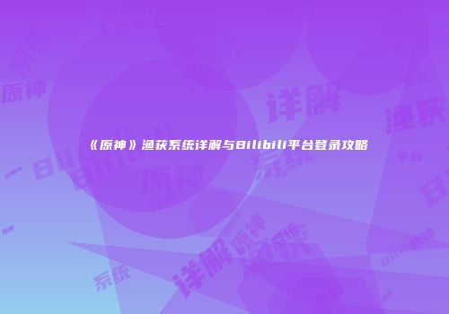 《原神》渔获系统详解与Bilibili平台登录攻略
