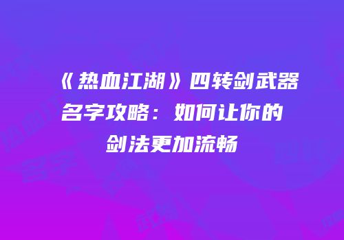 《热血江湖》四转剑武器名字攻略：如何让你的剑法更加流畅