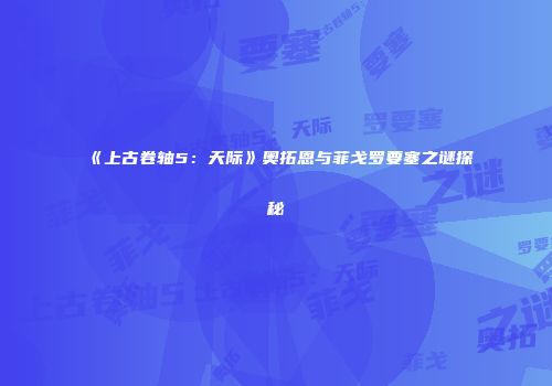 《上古卷轴5：天际》奥拓恩与菲戈罗要塞之谜探秘