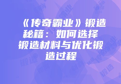 《传奇霸业》锻造秘籍：如何选择锻造材料与优化锻造过程
