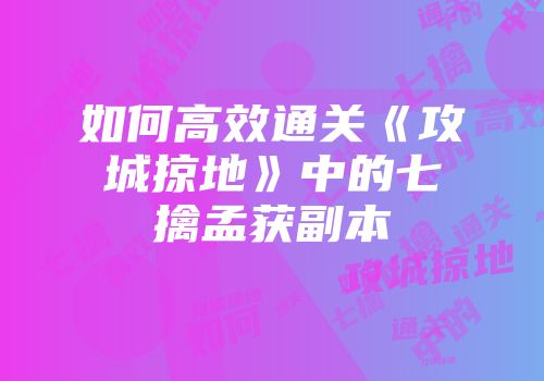 如何高效通关《攻城掠地》中的七擒孟获副本