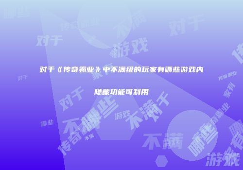 对于《传奇霸业》中不满级的玩家有哪些游戏内隐藏功能可利用