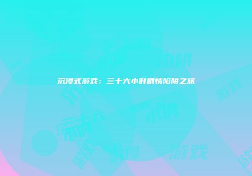 沉浸式游戏：三十六小时剧情陷阱之旅