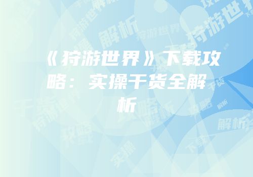 《狩游世界》下载攻略：实操干货全解析