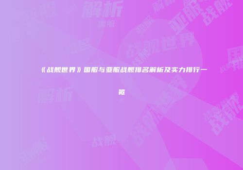《战舰世界》国服与亚服战舰排名解析及实力排行一览