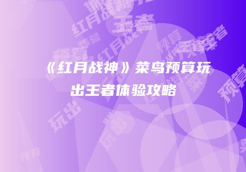 《红月战神》菜鸟预算玩出王者体验攻略