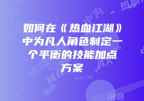 如何在《热血江湖》中为凡人角色制定一个平衡的技能加点方案