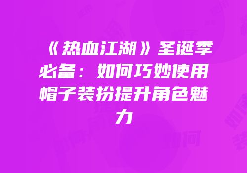 《热血江湖》圣诞季必备：如何巧妙使用帽子装扮提升角色魅力