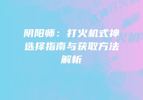 阴阳师：打火机式神选择指南与获取方法解析
