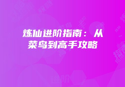 炼仙进阶指南：从菜鸟到高手攻略