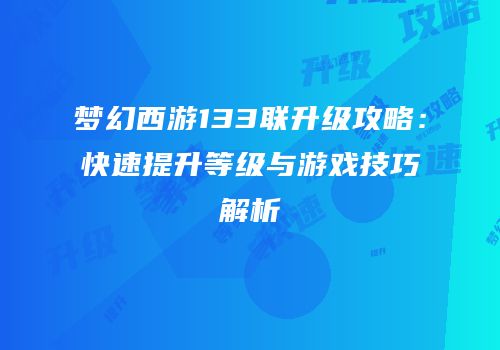 梦幻西游133联升级攻略：快速提升等级与游戏技巧解析