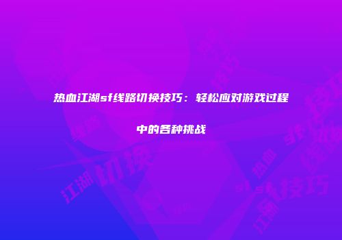 热血江湖sf线路切换技巧：轻松应对游戏过程中的各种挑战