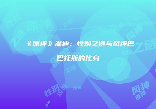 《原神》温迪：性别之谜与风神巴巴托斯的化身
