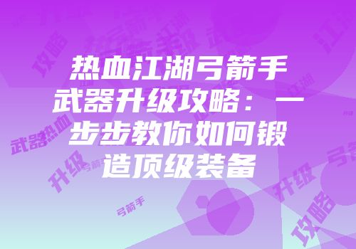 热血江湖弓箭手武器升级攻略：一步步教你如何锻造顶级装备