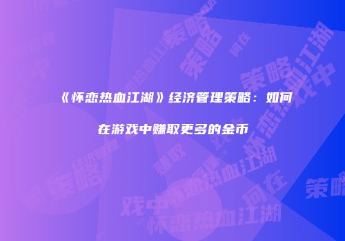 《怀恋热血江湖》经济管理策略：如何在游戏中赚取更多的金币