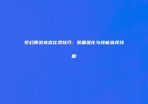 梦幻西游龙宫比武技巧：装备强化与技能选择攻略