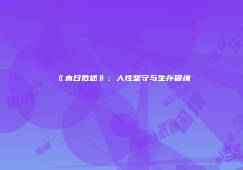 《末日危途》：人性坚守与生存困境