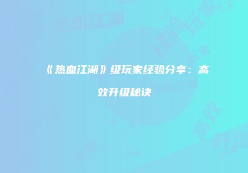 《热血江湖》级玩家经验分享：高效升级秘诀