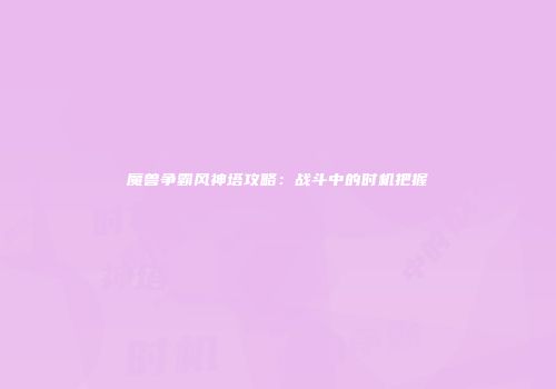 魔兽争霸风神塔攻略：战斗中的时机把握