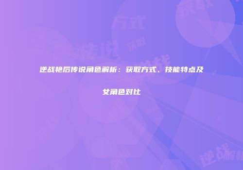 逆战艳后传说角色解析：获取方式、技能特点及女角色对比